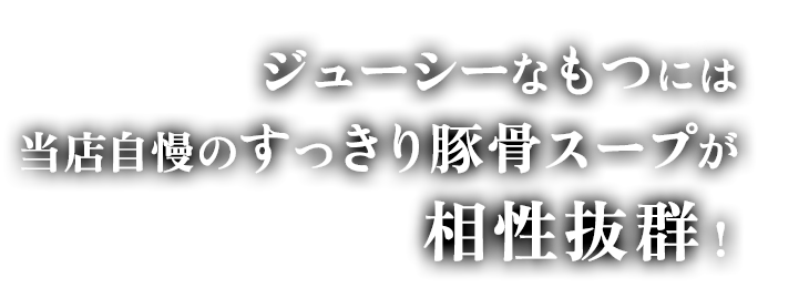 ジューシーなもつには当店自慢のすっきり豚骨スープが相性抜群！