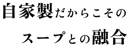 自家製だからこそのスープとの融合